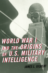 James L. Gilbert - World War I and the Origins of U.S. Military Intelligence