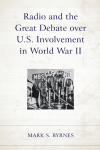 Mark S. Byrnes - Radio and the Great Debate over U. S. Involvement in World War II