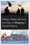 Kyle J. Wolfley - Military Statecraft and the Rise of Shaping in World Politics