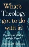 Anthony B. Robinson - What's Theology Got to Do With It?