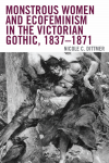 Nicole C. Dittmer - Monstrous Women and Ecofeminism in the Victorian Gothic, 1837-1871