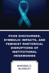 Marissa C. McKinley - PCOS Discourses, Symbolic Impacts, and Feminist Rhetorical Disruptions of Institutional Hegemonies