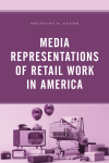 Brittany R. Clark - Media Representations of Retail Work in America