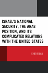 Ehud Eilam - Israel's National Security, the Arab Position, and Its Complicated Relations with the United States