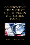 Brent A. Lawniczak - Confronting the Myth of Soft Power in U.S. Foreign Policy