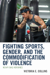 Victoria E. Collins - Fighting Sports, Gender, and the Commodification of Violence