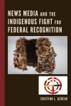 Cristina Azocar - News Media and the Indigenous Fight for Federal Recognition