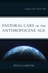 Ryan LaMothe - Pastoral Care in the Anthropocene Age