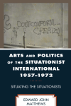 Edward John Matthews - Arts and Politics of the Situationist International 1957-1972