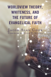 Jacob  Alan Cook - Worldview Theory, Whiteness, and the Future of Evangelical Faith