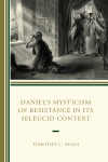 Timothy L. Seals - Daniel's Mysticism of Resistance in Its Seleucid Context