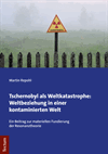 Martin Repohl - Tschernobyl als Weltkatastrophe: Weltbeziehung in einer kontaminierten Welt