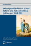 Jens R. Hentschke - Philosophical Polemics, School Reform and Nation-Building in Uruguay, 1868-1915